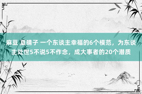 麻豆 夏晴子 一个东谈主幸福的6个模范，为东谈主处世5不说5不作念，成大事者的20个潜质