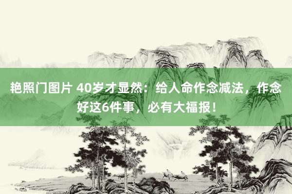 艳照门图片 40岁才显然：给人命作念减法，作念好这6件事，必有大福报！