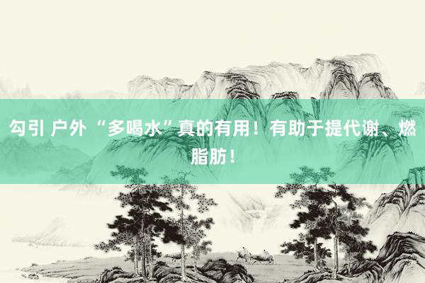 勾引 户外 “多喝水”真的有用！有助于提代谢、燃脂肪！