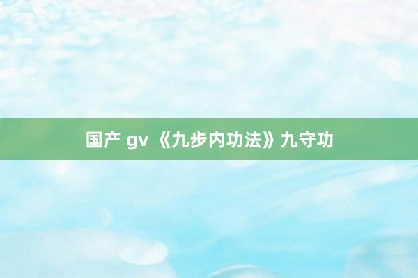 国产 gv 《九步内功法》九守功