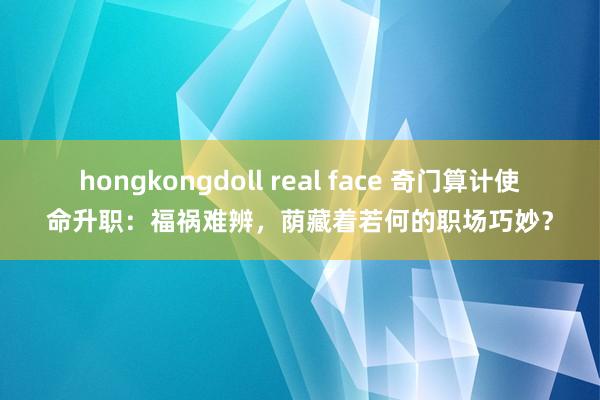 hongkongdoll real face 奇门算计使命升职：福祸难辨，荫藏着若何的职场巧妙？