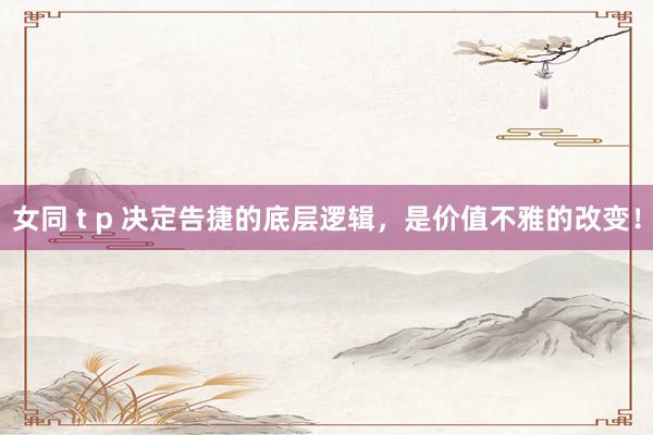 女同 t p 决定告捷的底层逻辑，是价值不雅的改变！
