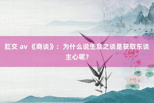 肛交 av 《商谈》：为什么说生意之谈是获取东谈主心呢？