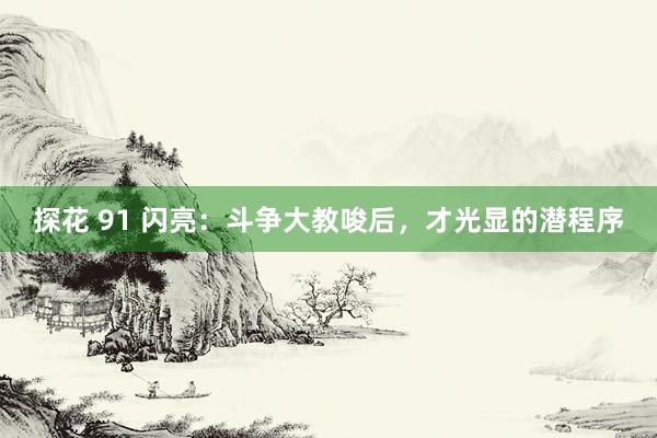 探花 91 闪亮：斗争大教唆后，才光显的潜程序