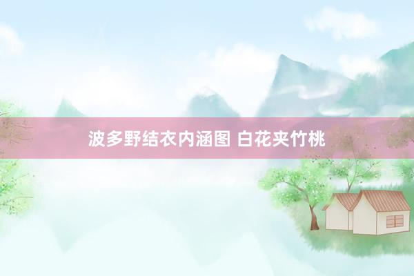 波多野结衣内涵图 白花夹竹桃