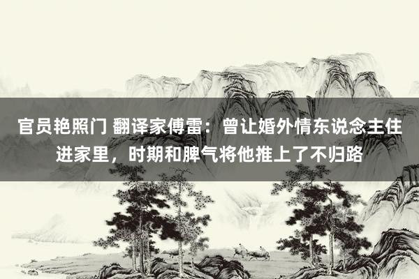 官员艳照门 翻译家傅雷：曾让婚外情东说念主住进家里，时期和脾气将他推上了不归路