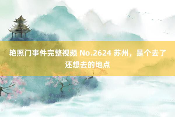 艳照门事件完整视频 No.2624 苏州，是个去了还想去的地点