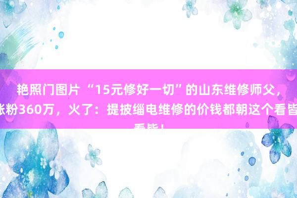 艳照门图片 “15元修好一切”的山东维修师父，涨粉360万，火了：提披缁电维修的价钱都朝这个看皆！