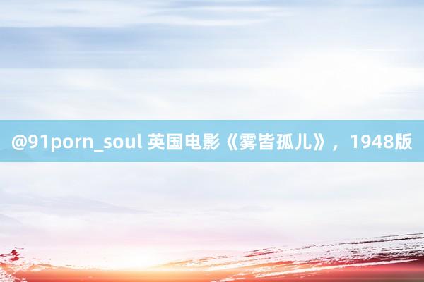 @91porn_soul 英国电影《雾皆孤儿》，1948版