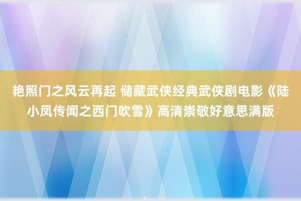 艳照门之风云再起 储藏武侠经典武侠剧电影《陆小凤传闻之西门吹雪》高清崇敬好意思满版