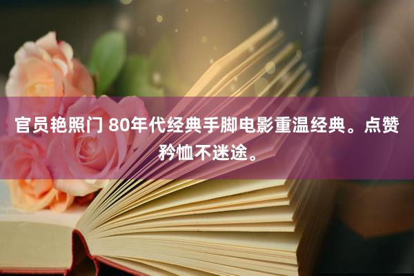 官员艳照门 80年代经典手脚电影重温经典。点赞矜恤不迷途。