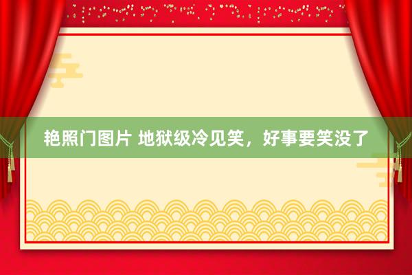 艳照门图片 地狱级冷见笑，好事要笑没了